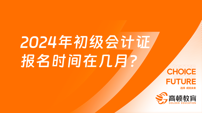 2024年初级会计证报名时间在几月？