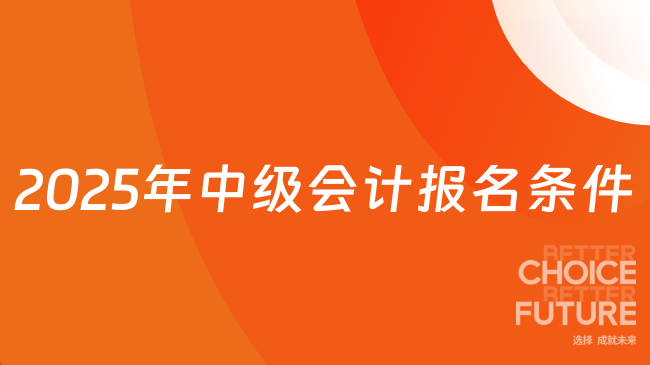2025年中级会计报名条件全解析：一文理清学历、时间与费用